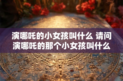 演哪吒的小女孩叫什么 请问演哪吒的那个小女孩叫什么名字