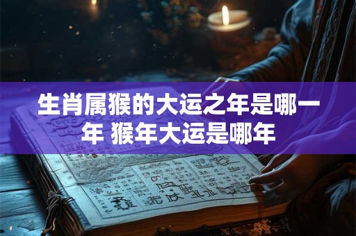 生肖属猴的大运之年是哪一年 猴年大运是哪年