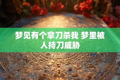 梦见有个拿刀杀我 梦里被人持刀威胁