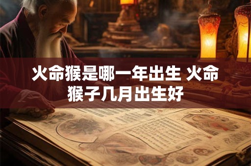 火命猴是哪一年出生 火命猴子几月出生好