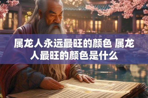 属龙人永远最旺的颜色 属龙人最旺的颜色是什么