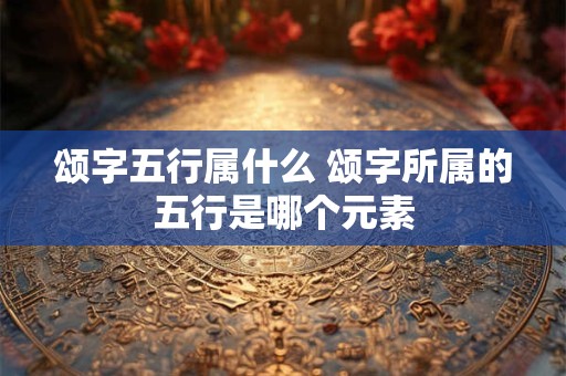 颂字五行属什么 颂字所属的五行是哪个元素