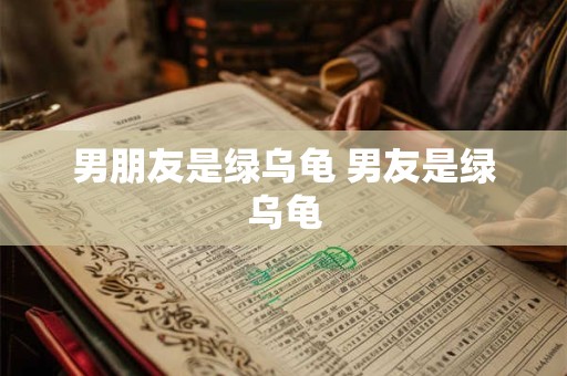 男朋友是绿乌龟 男友是绿乌龟