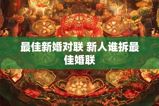 最佳新婚对联 新人谁拆最佳婚联