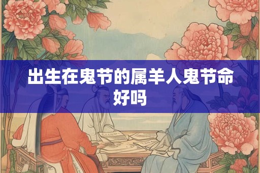 出生在鬼节的属羊人鬼节命好吗