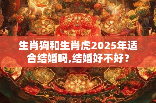 生肖狗和生肖虎2025年适合结婚吗,结婚好不好？