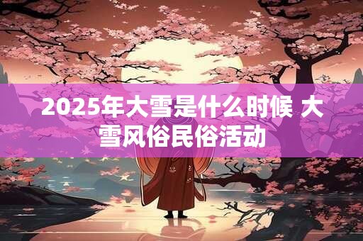 2025年大雪是什么时候 大雪风俗民俗活动