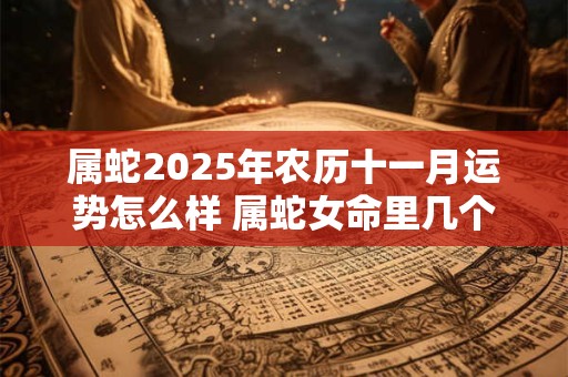 属蛇2025年农历十一月运势怎么样 属蛇女命里几个孩子