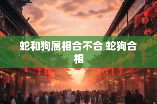 蛇和狗属相合不合 蛇狗合相