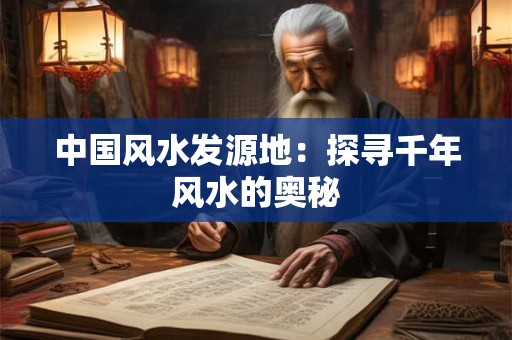 中国风水发源地：探寻千年风水的奥秘