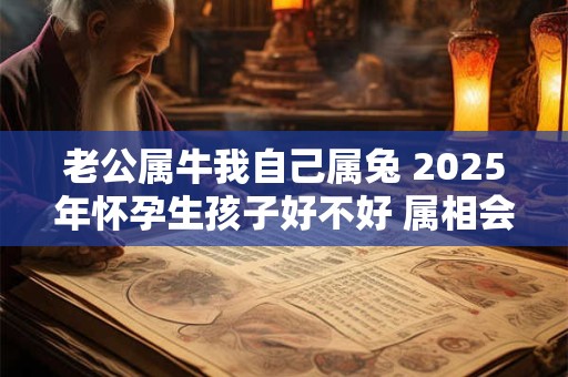 老公属牛我自己属兔 2025年怀孕生孩子好不好 属相会犯冲吗