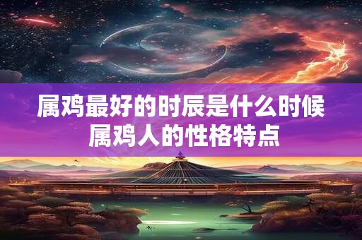 属鸡最好的时辰是什么时候 属鸡人的性格特点