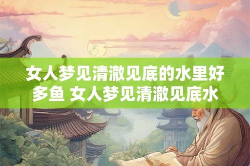 女人梦见清澈见底的水里好多鱼 女人梦见清澈见底水里很多鱼是什么意思
