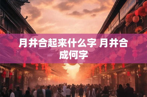 月井合起来什么字 月井合成何字