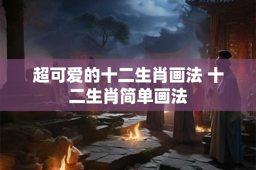 超可爱的十二生肖画法 十二生肖简单画法