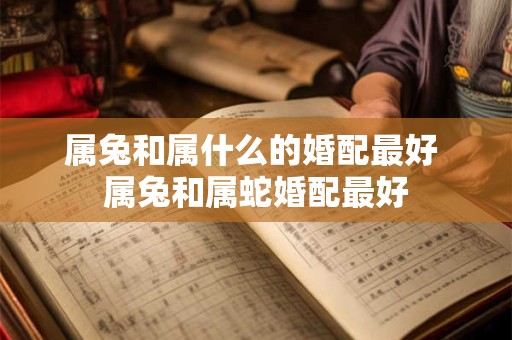 属兔和属什么的婚配最好 属兔和属蛇婚配最好