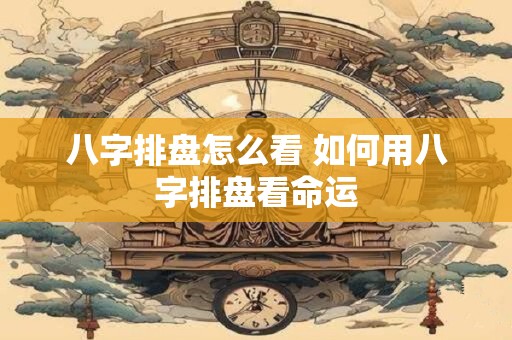 八字排盘怎么看 如何用八字排盘看命运