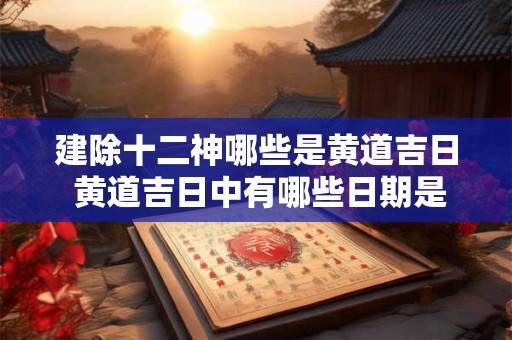 建除十二神哪些是黄道吉日 黄道吉日中有哪些日期是属于建除十二神 建除十二神哪些是黄道吉日 黄道吉日中有哪些日期是属于建除十二神