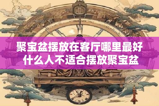 聚宝盆摆放在客厅哪里最好 什么人不适合摆放聚宝盆