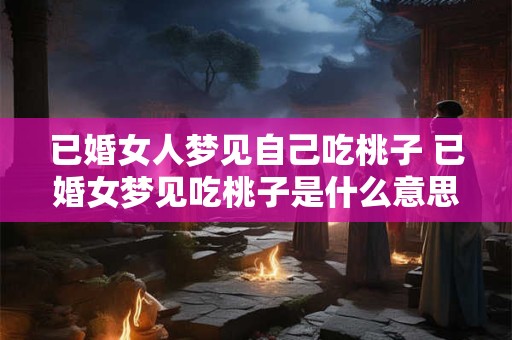 已婚女人梦见自己吃桃子 已婚女梦见吃桃子是什么意思