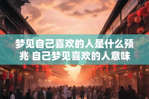 梦见自己喜欢的人是什么预兆 自己梦见喜欢的人意味着什么