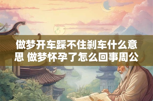 做梦开车踩不住刹车什么意思 做梦怀孕了怎么回事周公解梦