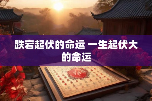 跌宕起伏的命运 一生起伏大的命运 跌宕起伏的命运 一生起伏大的命运