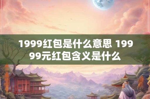 1999红包是什么意思 19999元红包含义是什么