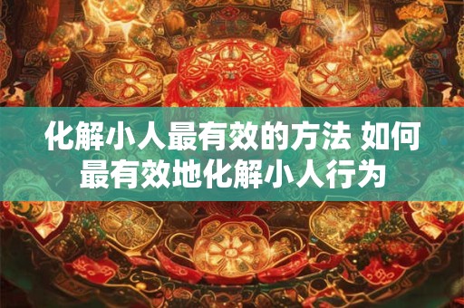 化解小人最有效的方法 如何最有效地化解小人行为