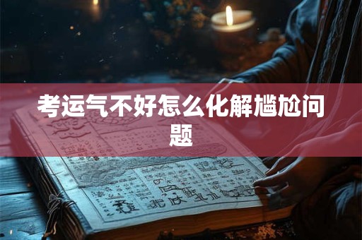 考运气不好怎么化解尴尬问题