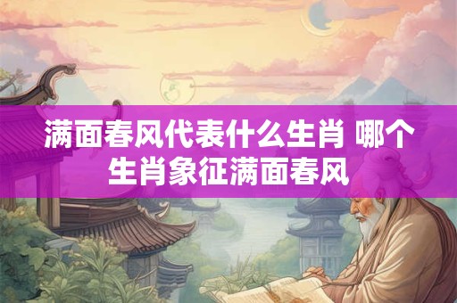 满面春风代表什么生肖 哪个生肖象征满面春风