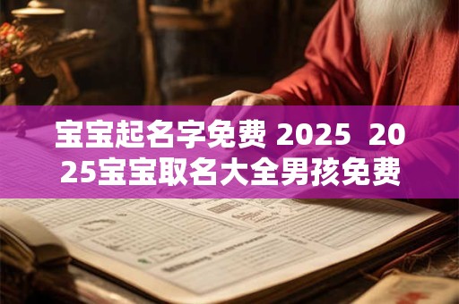 宝宝起名字免费 2025  2025宝宝取名大全男孩免费