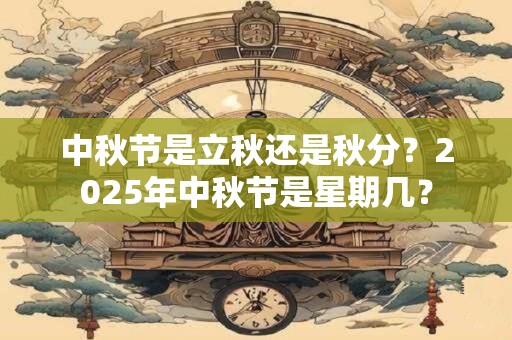 中秋节是立秋还是秋分？2025年中秋节是星期几？