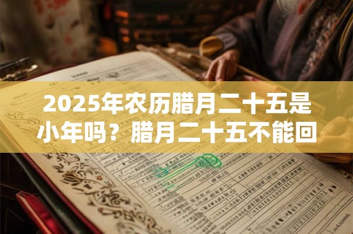 2025年农历腊月二十五是小年吗？腊月二十五不能回娘家？