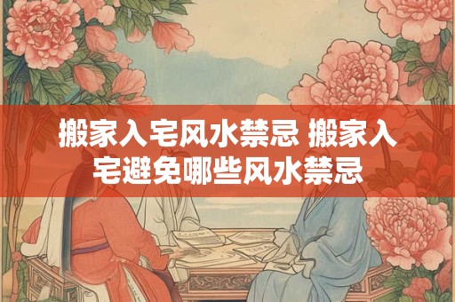 搬家入宅风水禁忌 搬家入宅避免哪些风水禁忌