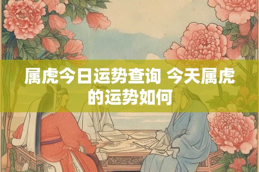 属虎今日运势查询 今天属虎的运势如何
