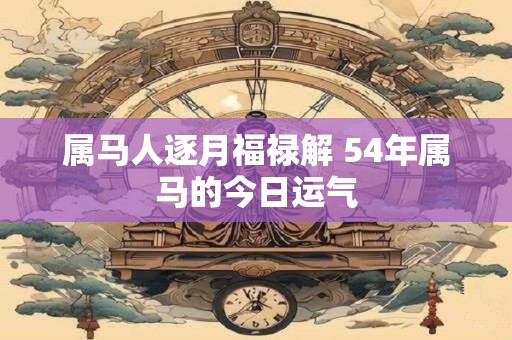 属马人逐月福禄解 54年属马的今日运气