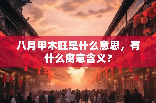八月甲木旺是什么意思,有什么寓意含义? 八月甲木旺是什么意思,有什么寓意含义?