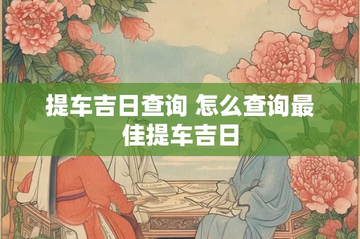 提车吉日查询 怎么查询最佳提车吉日