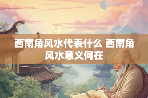 西南角风水代表什么 西南角风水意义何在 西南角风水代表什么 西南角风水意义何在