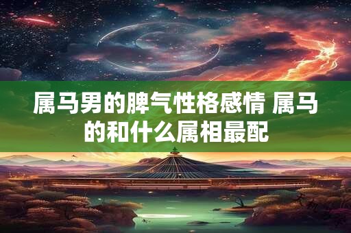 属马男的脾气性格感情 属马的和什么属相最配