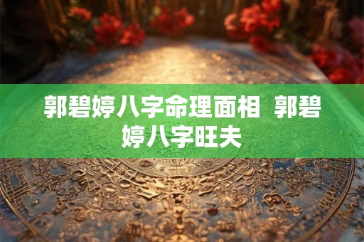 郭碧婷八字命理面相 郭碧婷八字旺夫 郭碧婷八字命理面相 郭碧婷八字旺夫