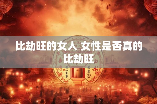 比劫旺的女人 女性是否真的比劫旺