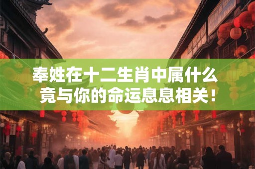 奉姓在十二生肖中属什么 竟与你的命运息息相关！