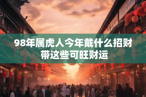 98年属虎人今年戴什么招财 带这些可旺财运