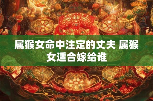 属猴女命中注定的丈夫 属猴女适合嫁给谁