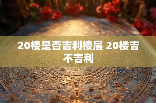 20楼是否吉利楼层 20楼吉不吉利