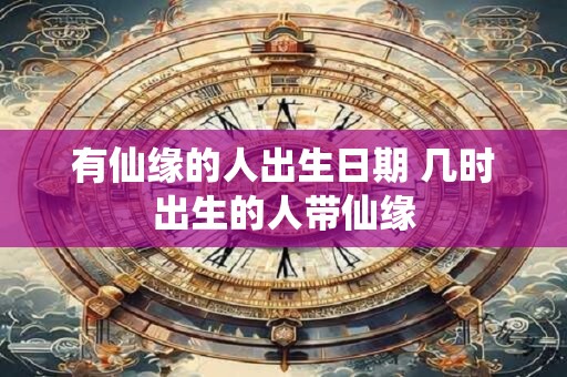 有仙缘的人出生日期 几时出生的人带仙缘