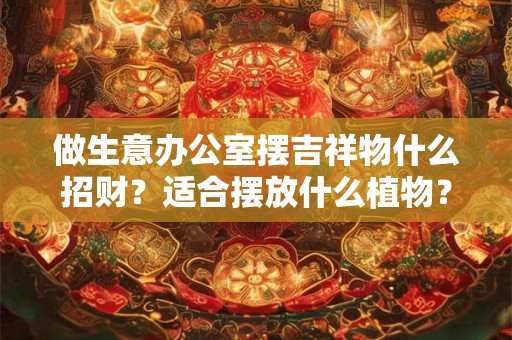 做生意办公室摆吉祥物什么招财？适合摆放什么植物？
