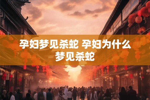 孕妇梦见杀蛇 孕妇为什么梦见杀蛇